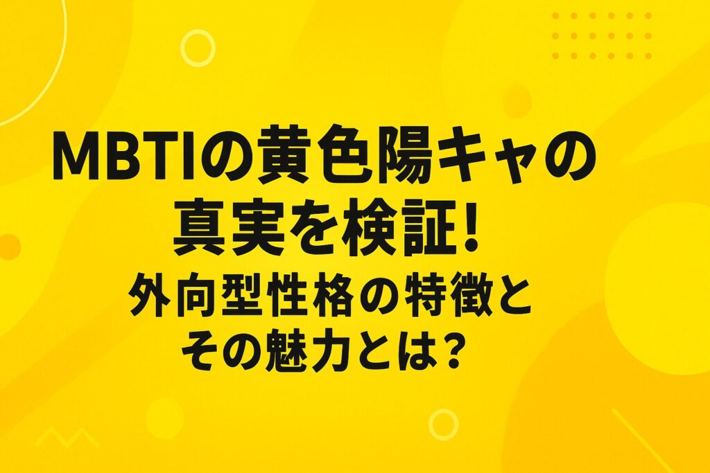 MBTIの黄色陽キャの真実を検証!外向型性格の特徴とその魅力とは?
