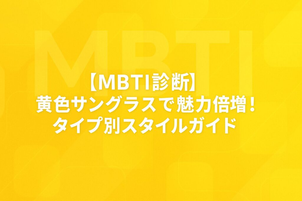 【MBTI診断】黄色サングラスで魅力倍増!タイプ別スタイルガイド