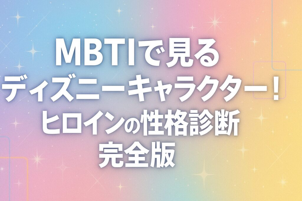 MBTIで見るディズニーキャラクター!ヒロインの性格診断完全版